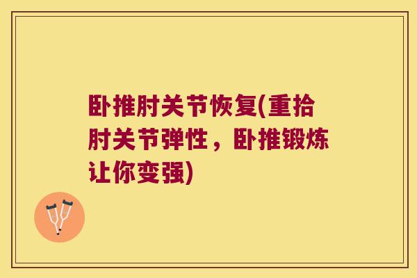 卧推肘关节恢复(重拾肘关节弹性,卧推锻炼让你变强)