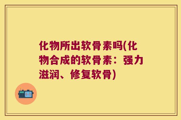 化物所出软骨素吗(化物合成的软骨素:强力滋润、修复软骨)