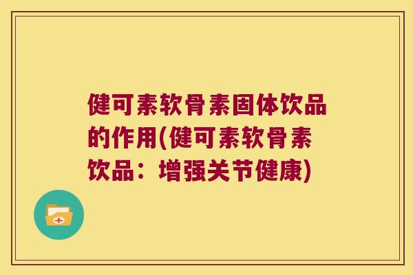 健可素软骨素固体饮品的作用(健可素软骨素饮品:增强关节健康)