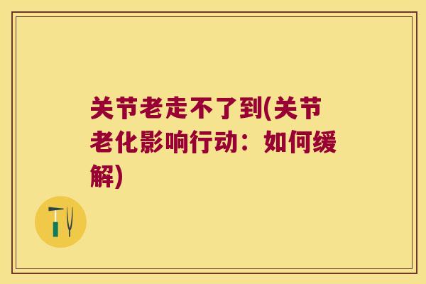 关节老走不了到(关节老化影响行动:如何缓解)