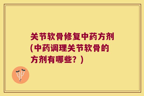 关节软骨修复中药方剂(中药调理关节软骨的方剂有哪些?)