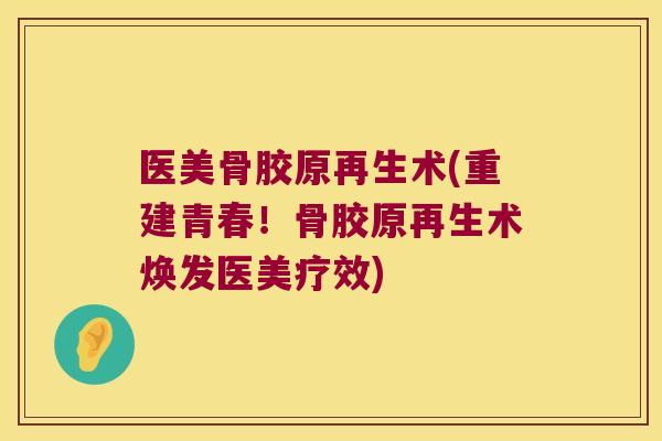 医美骨胶原再生术(重建青春!骨胶原再生术焕发医美疗效)