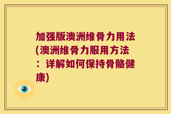 加强版澳洲维骨力用法(澳洲维骨力服用方法:详解如何保持骨骼健康) 加强版澳洲维骨力用法(澳洲维骨力服用方法:详解如何保持骨骼健康)
