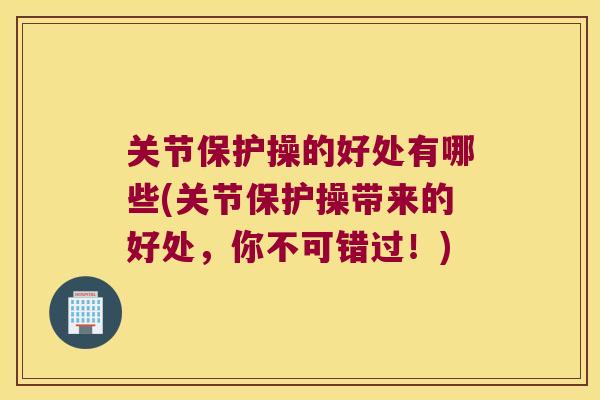 关节保护操的好处有哪些(关节保护操带来的好处,你不可错过!)