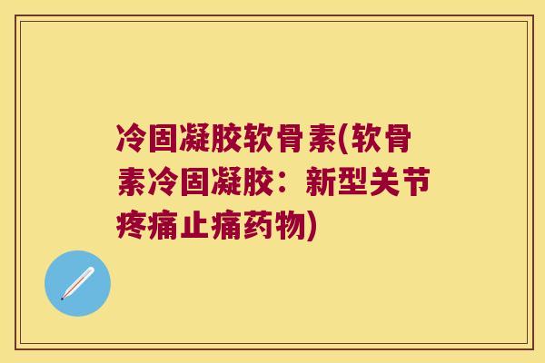 冷固凝胶软骨素(软骨素冷固凝胶:新型关节疼痛止痛药物)