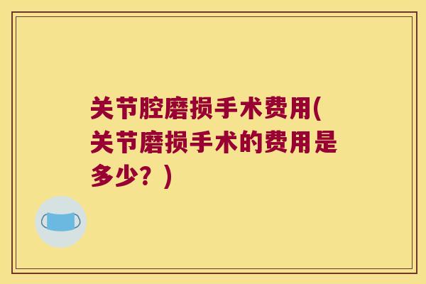 关节腔磨损手术费用(关节磨损手术的费用是多少?)