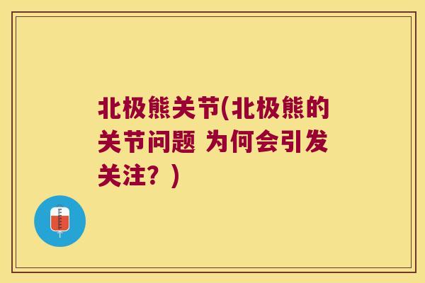 北极熊关节(北极熊的关节问题 为何会引发关注?)