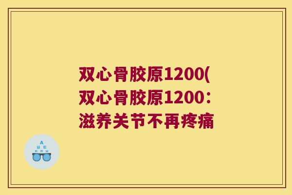 双心骨胶原1200(双心骨胶原1200:滋养关节不再疼痛