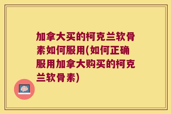 加拿大买的柯克兰软骨素如何服用(如何正确服用加拿大购买的柯克兰软骨素) 加拿大买的柯克兰软骨素如何服用(如何正确服用加拿大购买的柯克兰软骨素)