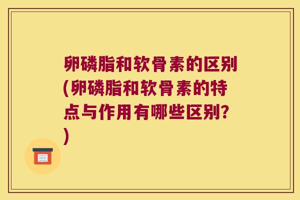 卵磷脂和软骨素的区别(卵磷脂和软骨素的特点与作用有哪些区别?)