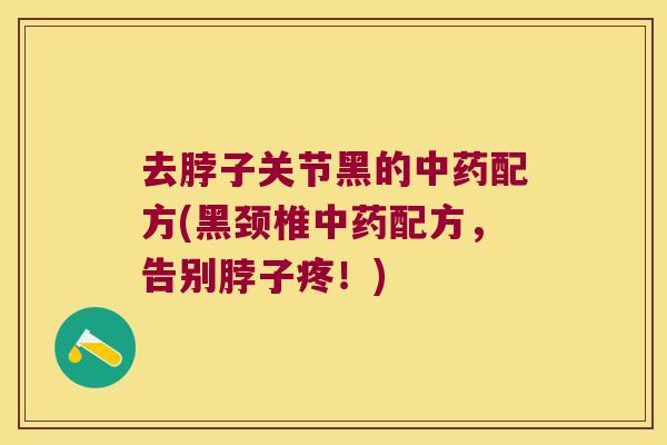 去脖子关节黑的中药配方(黑颈椎中药配方，告别脖子疼！)