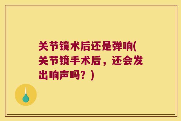 关节镜术后还是弹响(关节镜手术后,还会发出响声吗?) 关节镜术后还是弹响(关节镜手术后,还会发出响声吗?)