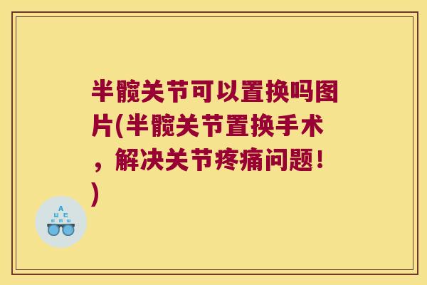 半髋关节可以置换吗图片(半髋关节置换手术,解决关节疼痛问题!)