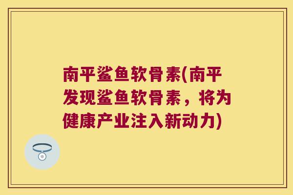 南平鲨鱼软骨素(南平发现鲨鱼软骨素，将为健康产业注入新动力)