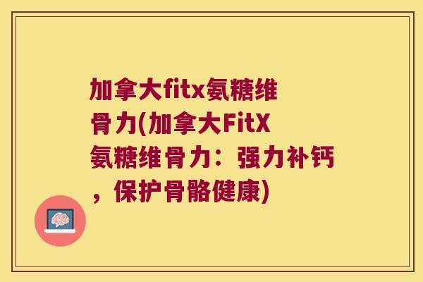 加拿大fitx氨糖维骨力(加拿大FitX氨糖维骨力:强力补钙,保护骨骼健康)