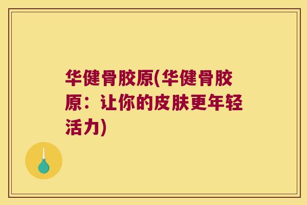 华健骨胶原(华健骨胶原:让你的皮肤更年轻活力)