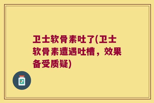 卫士软骨素吐了(卫士软骨素遭遇吐槽,效果备受质疑) 卫士软骨素吐了(卫士软骨素遭遇吐槽,效果备受质疑)