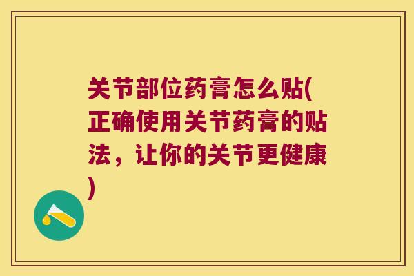 关节部位药膏怎么贴(正确使用关节药膏的贴法,让你的关节更健康)