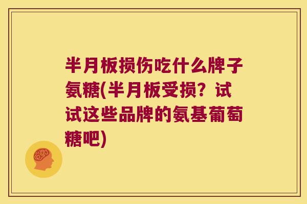 半月板损伤吃什么牌子氨糖(半月板受损?试试这些品牌的氨基葡萄糖吧)