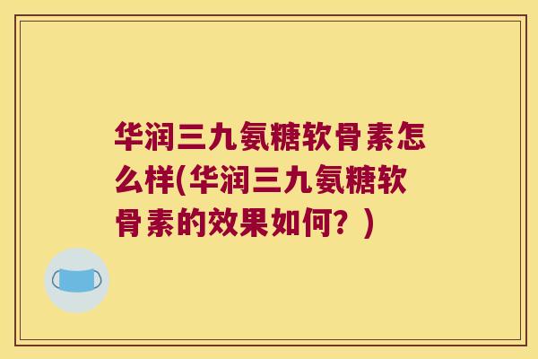 华润三九氨糖软骨素怎么样(华润三九氨糖软骨素的效果如何?)