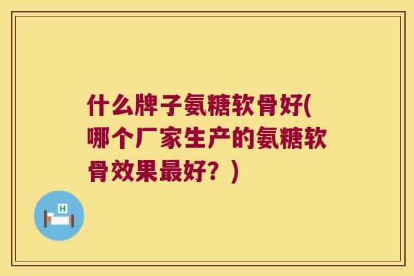 什么牌子氨糖软骨好(哪个厂家生产的氨糖软骨效果最好？)
