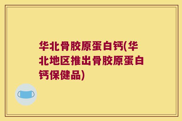 华北骨胶原蛋白钙(华北地区推出骨胶原蛋白钙保健品)