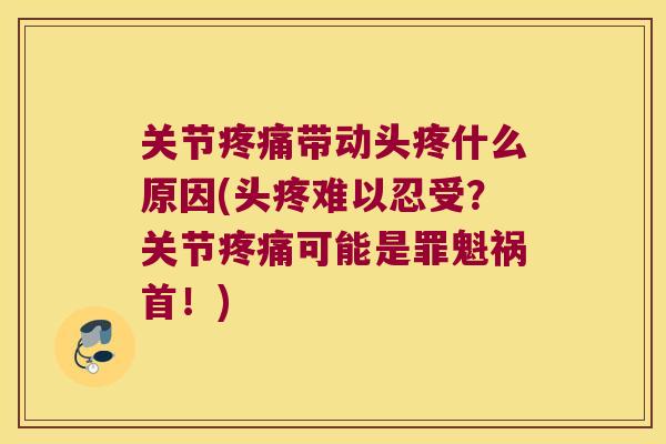 关节疼痛带动头疼什么原因(头疼难以忍受?关节疼痛可能是罪魁祸首!)