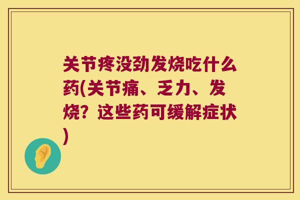 关节疼没劲发烧吃什么药(关节痛、乏力、发烧?这些药可缓解症状)