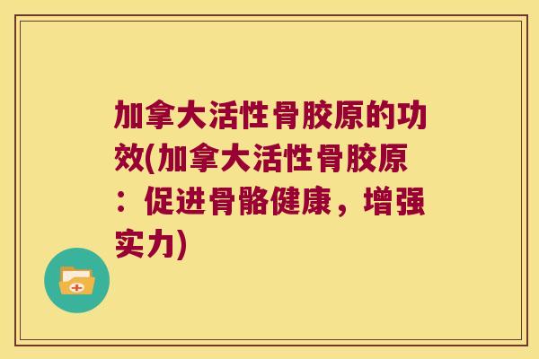 加拿大活性骨胶原的功效(加拿大活性骨胶原:促进骨骼健康,增强实力)