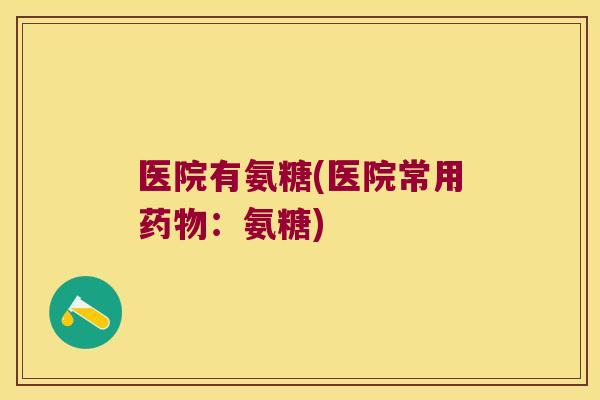 医院有氨糖(医院常用药物:氨糖)