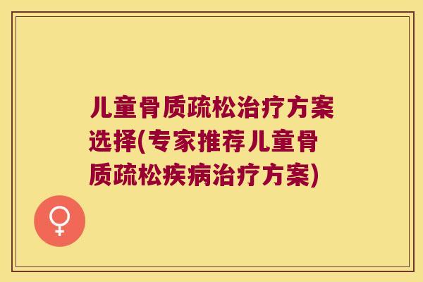 儿童骨质疏松治疗方案选择(专家推荐儿童骨质疏松疾病治疗方案)