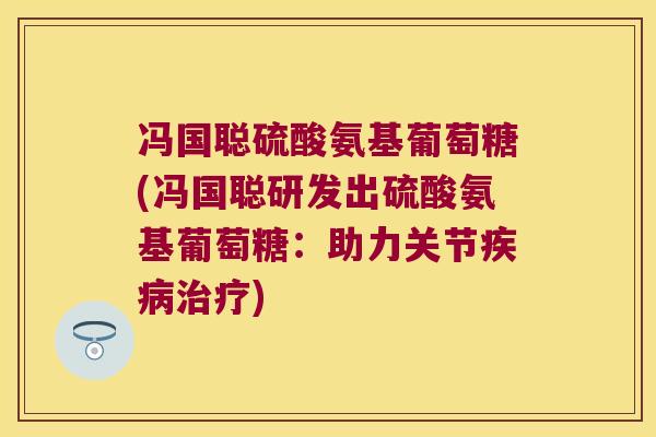 冯国聪硫酸氨基葡萄糖(冯国聪研发出硫酸氨基葡萄糖:助力关节疾病治疗)