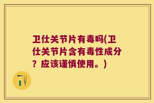 卫仕关节片有毒吗(卫仕关节片含有毒性成分？应该谨慎使用。)