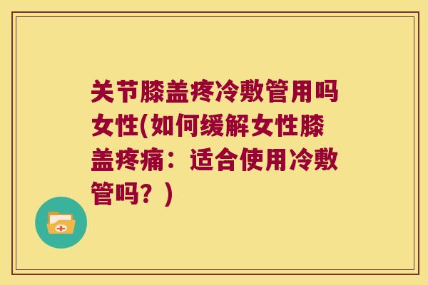 关节膝盖疼冷敷管用吗女性(如何缓解女性膝盖疼痛:适合使用冷敷管吗?)