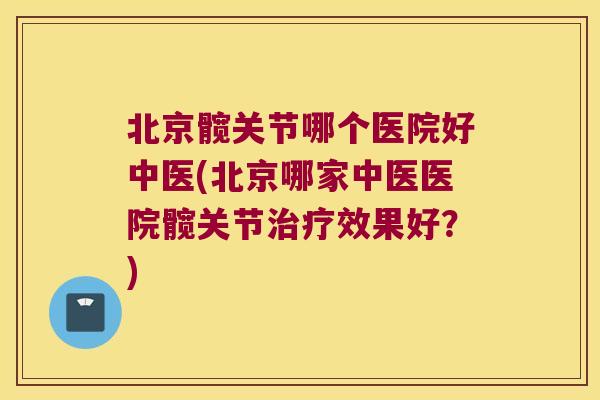 北京髋关节哪个医院好中医(北京哪家中医医院髋关节治疗效果好?)