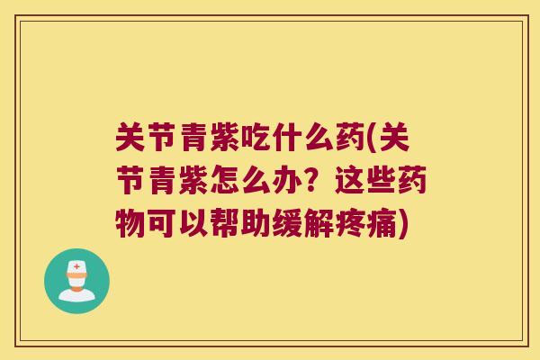 关节青紫吃什么药(关节青紫怎么办？这些药物可以帮助缓解疼痛)