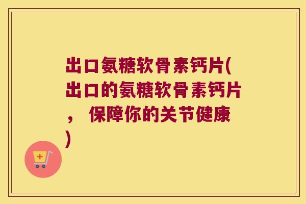 出口氨糖软骨素钙片(出口的氨糖软骨素钙片, 保障你的关节健康)