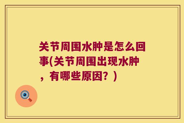 关节周围水肿是怎么回事(关节周围出现水肿,有哪些原因?)