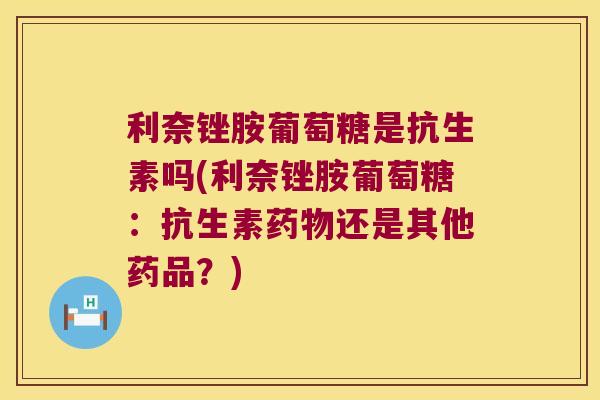 利奈锉胺葡萄糖是抗生素吗(利奈锉胺葡萄糖:抗生素药物还是其他药品?)