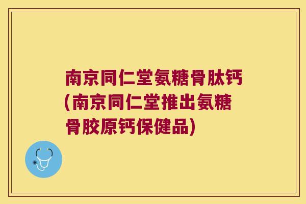 南京同仁堂氨糖骨肽钙(南京同仁堂推出氨糖骨胶原钙保健品)