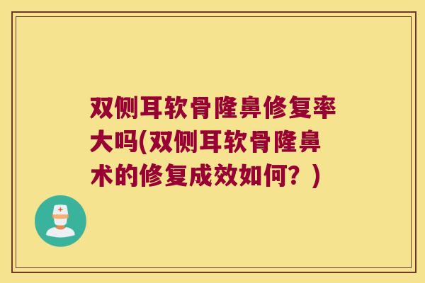 双侧耳软骨隆鼻修复率大吗(双侧耳软骨隆鼻术的修复成效如何?)
