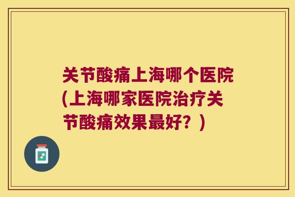 关节酸痛上海哪个医院(上海哪家医院治疗关节酸痛效果最好?)