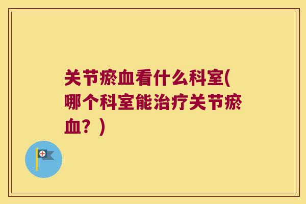 关节瘀血看什么科室(哪个科室能治疗关节瘀血?)