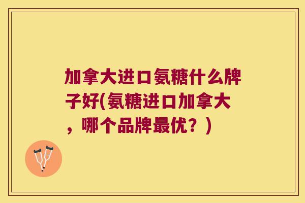 加拿大进口氨糖什么牌子好(氨糖进口加拿大，哪个品牌最优？)