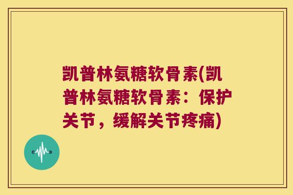 凯普林氨糖软骨素(凯普林氨糖软骨素：保护关节，缓解关节疼痛)