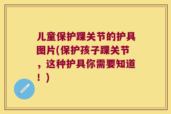 儿童保护踝关节的护具图片(保护孩子踝关节,这种护具你需要知道!)