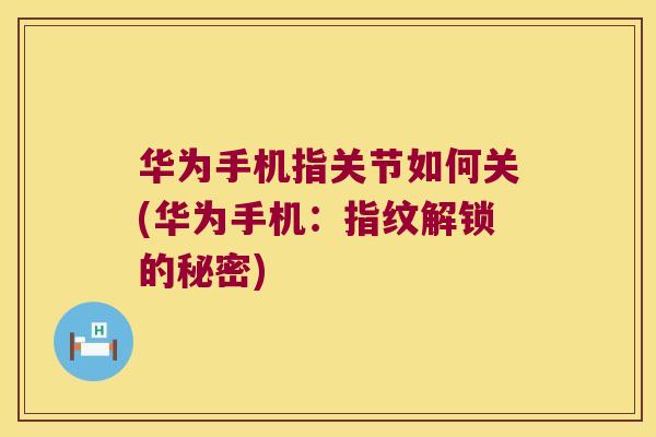 华为手机指关节如何关(华为手机:指纹解锁的秘密)