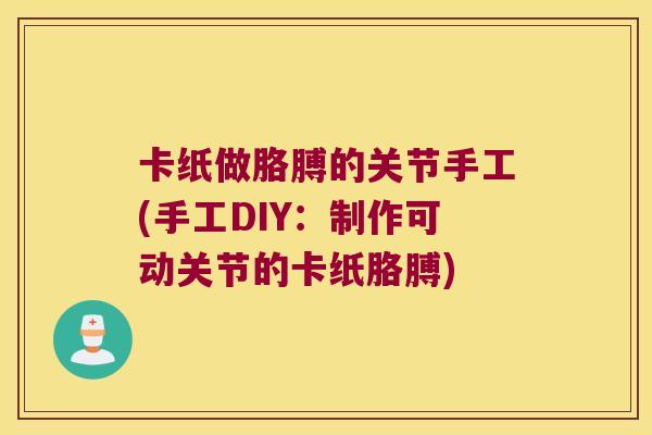 卡纸做胳膊的关节手工(手工DIY:制作可动关节的卡纸胳膊)