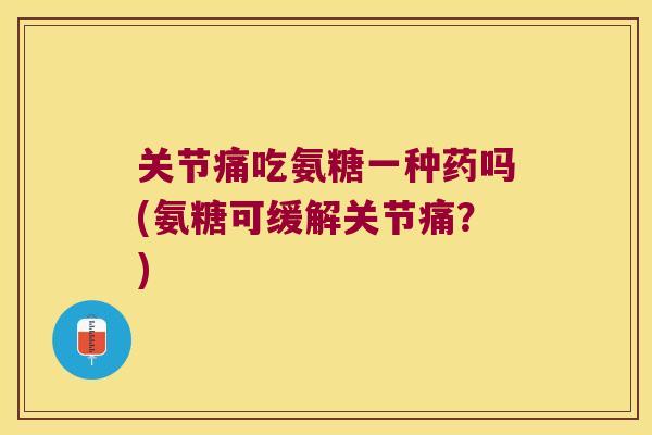 关节痛吃氨糖一种药吗(氨糖可缓解关节痛?)