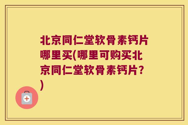 北京同仁堂软骨素钙片哪里买(哪里可购买北京同仁堂软骨素钙片?)